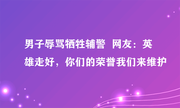 男子辱骂牺牲辅警  网友：英雄走好，你们的荣誉我们来维护