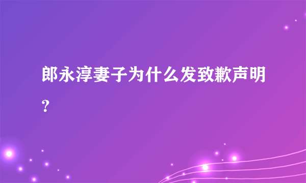 郎永淳妻子为什么发致歉声明？