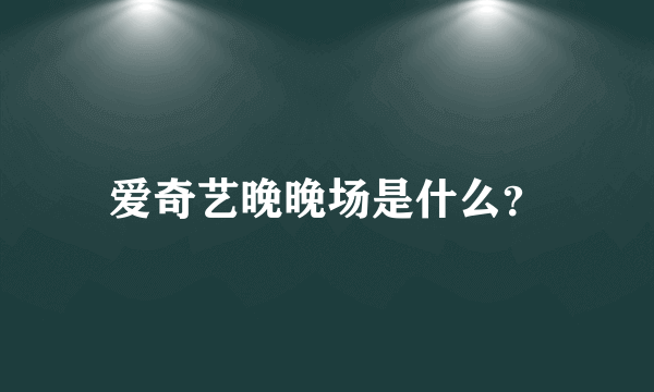 爱奇艺晚晚场是什么？