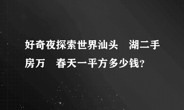 好奇夜探索世界汕头㔫湖二手房万㤗春天一平方多少钱？