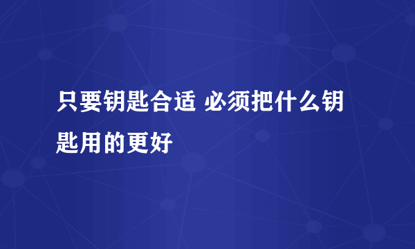 只要钥匙合适 必须把什么钥匙用的更好