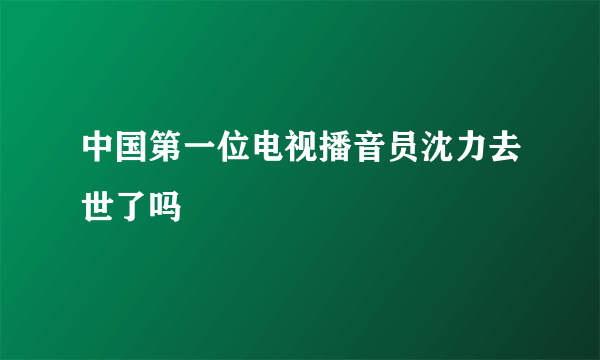 中国第一位电视播音员沈力去世了吗