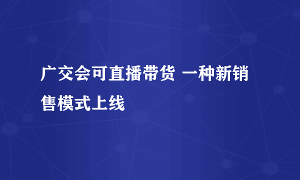 广交会可直播带货 一种新销售模式上线