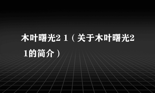 木叶曙光2 1（关于木叶曙光2 1的简介）