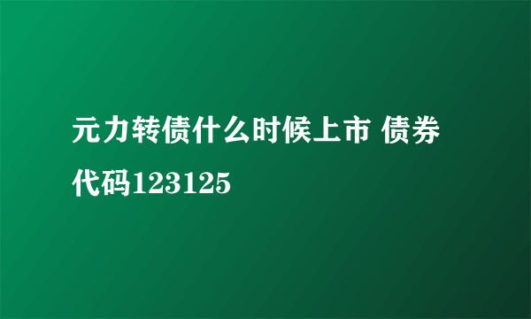 元力转债什么时候上市 债券代码123125