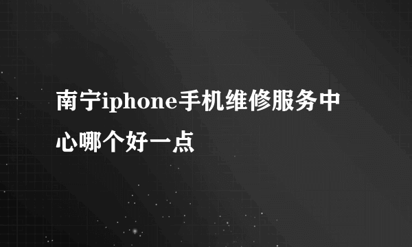 南宁iphone手机维修服务中心哪个好一点