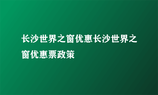 长沙世界之窗优惠长沙世界之窗优惠票政策