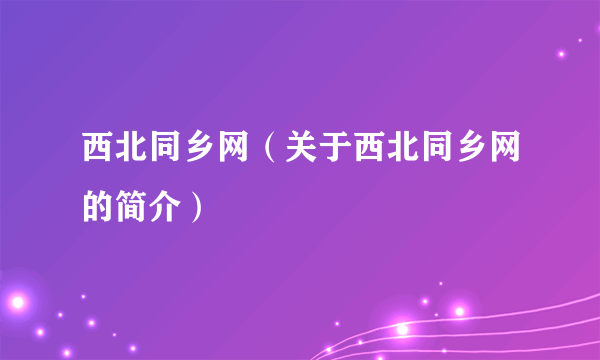 西北同乡网（关于西北同乡网的简介）