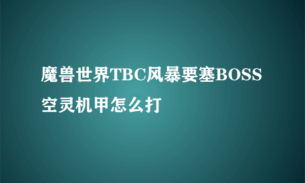 魔兽世界TBC风暴要塞BOSS空灵机甲怎么打