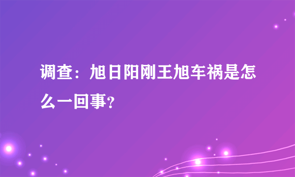 调查：旭日阳刚王旭车祸是怎么一回事？