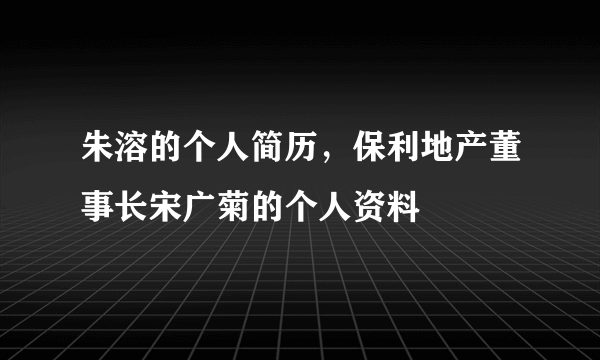 朱溶的个人简历，保利地产董事长宋广菊的个人资料