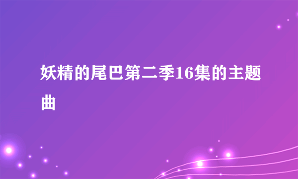 妖精的尾巴第二季16集的主题曲