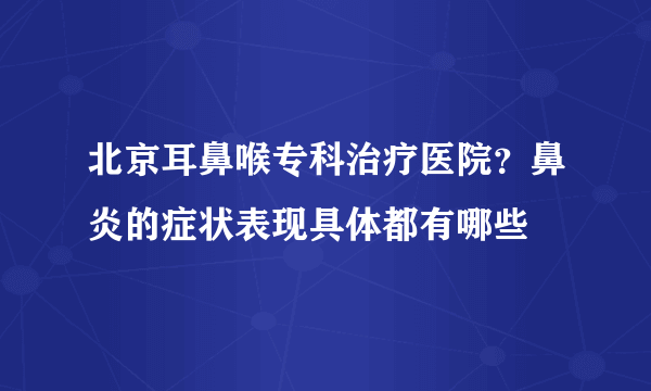 北京耳鼻喉专科治疗医院？鼻炎的症状表现具体都有哪些