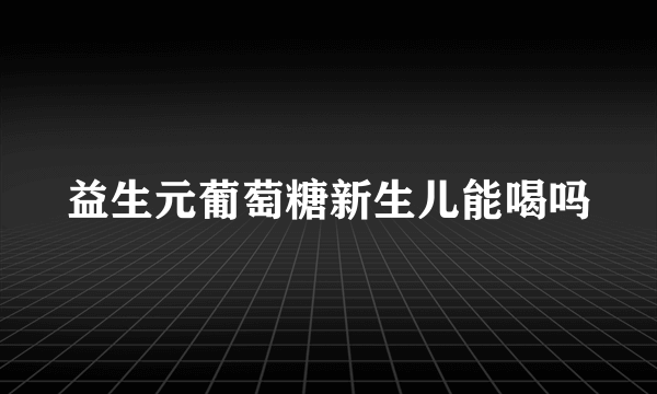 益生元葡萄糖新生儿能喝吗