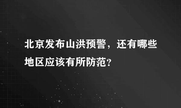 北京发布山洪预警，还有哪些地区应该有所防范？