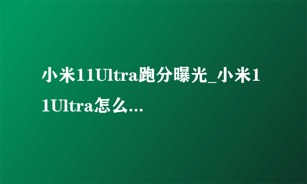 小米11Ultra跑分曝光_小米11Ultra怎么样-飞外