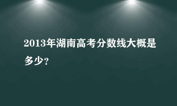 2013年湖南高考分数线大概是多少？