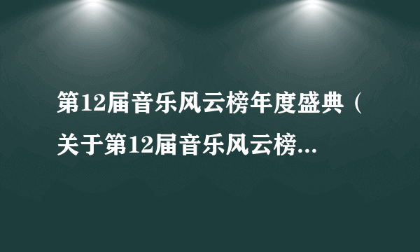 第12届音乐风云榜年度盛典（关于第12届音乐风云榜年度盛典的简介）