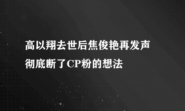 高以翔去世后焦俊艳再发声 彻底断了CP粉的想法