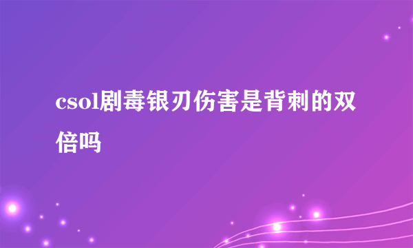 csol剧毒银刃伤害是背刺的双倍吗