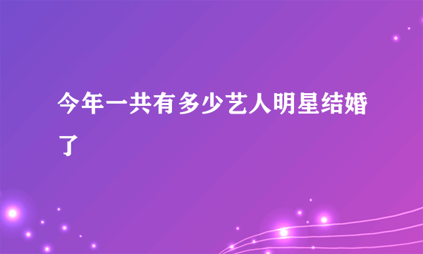 今年一共有多少艺人明星结婚了