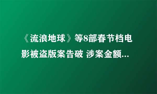 《流浪地球》等8部春节档电影被盗版案告破 涉案金额2.3亿、抓了251人