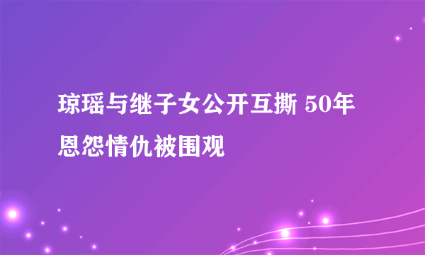 琼瑶与继子女公开互撕 50年恩怨情仇被围观