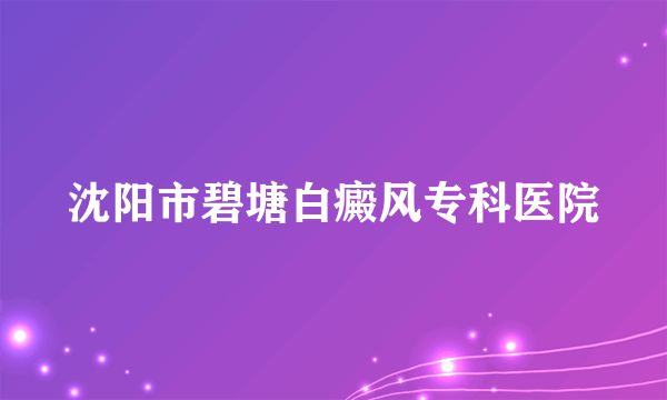 沈阳市碧塘白癜风专科医院