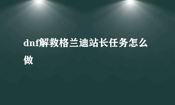 dnf解救格兰迪站长任务怎么做