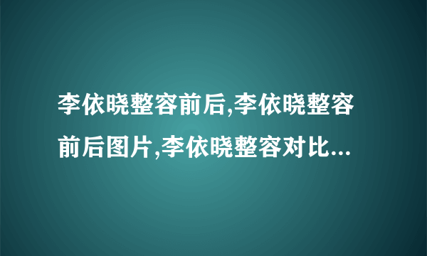 李依晓整容前后,李依晓整容前后图片,李依晓整容对比照-飞外网