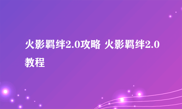 火影羁绊2.0攻略 火影羁绊2.0教程