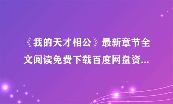 《我的天才相公》最新章节全文阅读免费下载百度网盘资源，谁有？