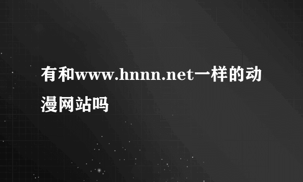 有和www.hnnn.net一样的动漫网站吗