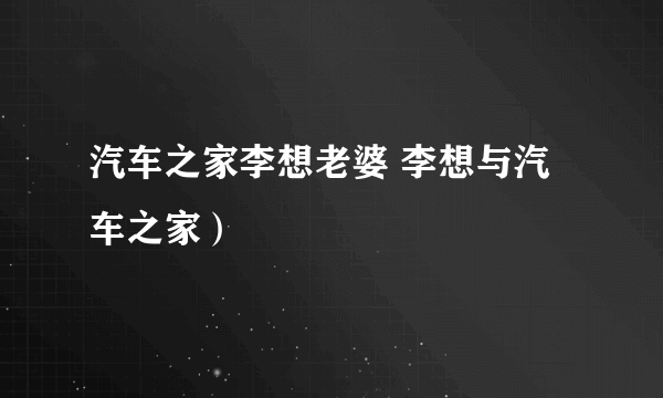 汽车之家李想老婆 李想与汽车之家）