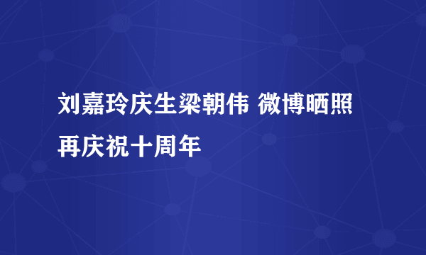 刘嘉玲庆生梁朝伟 微博晒照再庆祝十周年