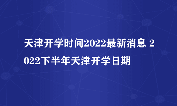 天津开学时间2022最新消息 2022下半年天津开学日期