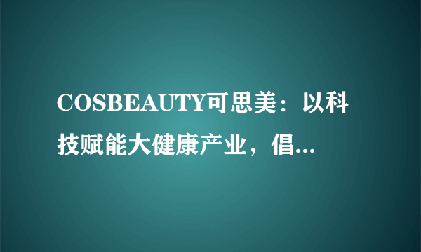 COSBEAUTY可思美：以科技赋能大健康产业，倡导皮肤健康新理念