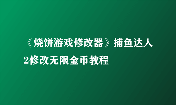 《烧饼游戏修改器》捕鱼达人2修改无限金币教程