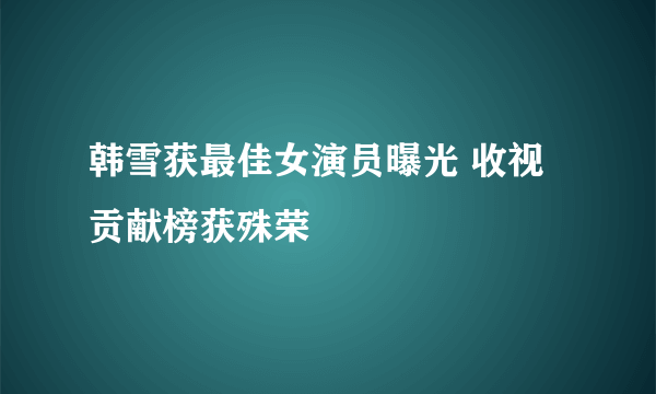 韩雪获最佳女演员曝光 收视贡献榜获殊荣