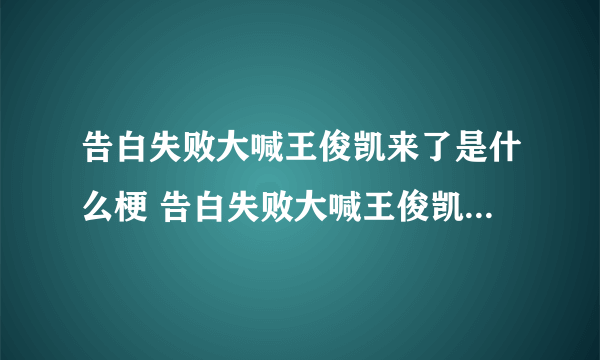 告白失败大喊王俊凯来了是什么梗 告白失败大喊王俊凯来了梗介绍