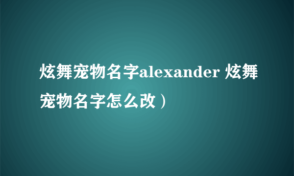 炫舞宠物名字alexander 炫舞宠物名字怎么改）