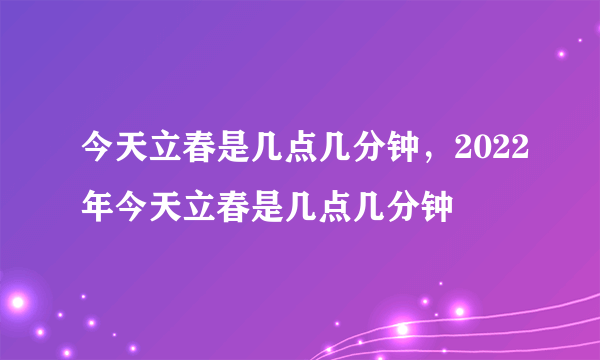 今天立春是几点几分钟，2022年今天立春是几点几分钟