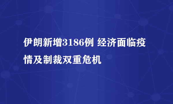 伊朗新增3186例 经济面临疫情及制裁双重危机