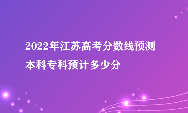 2022年江苏高考分数线预测 本科专科预计多少分