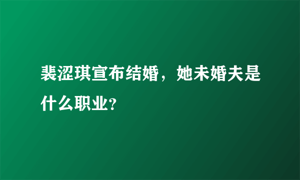 裴涩琪宣布结婚，她未婚夫是什么职业？