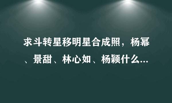 求斗转星移明星合成照，杨幂、景甜、林心如、杨颖什么的都行啊，282735620@qq.com，发过来也行，谢谢各位