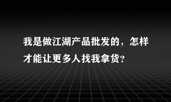 我是做江湖产品批发的，怎样才能让更多人找我拿货？