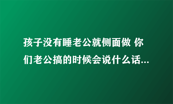 孩子没有睡老公就侧面做 你们老公搞的时候会说什么话_飞外网