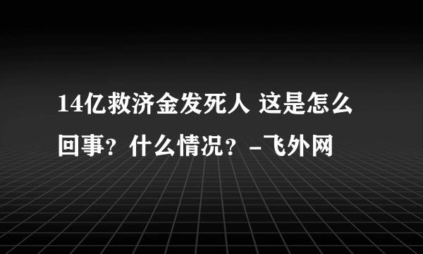 14亿救济金发死人 这是怎么回事？什么情况？-飞外网