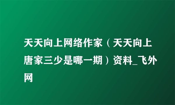 天天向上网络作家（天天向上唐家三少是哪一期）资料_飞外网